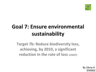 Goal 7: Ensure environmental sustainability Target 7b: Reduce biodiversity loss, achieving, by 2010, a significant reduction in the rate of loss  (UNDP) By Olivia H. EN0802 