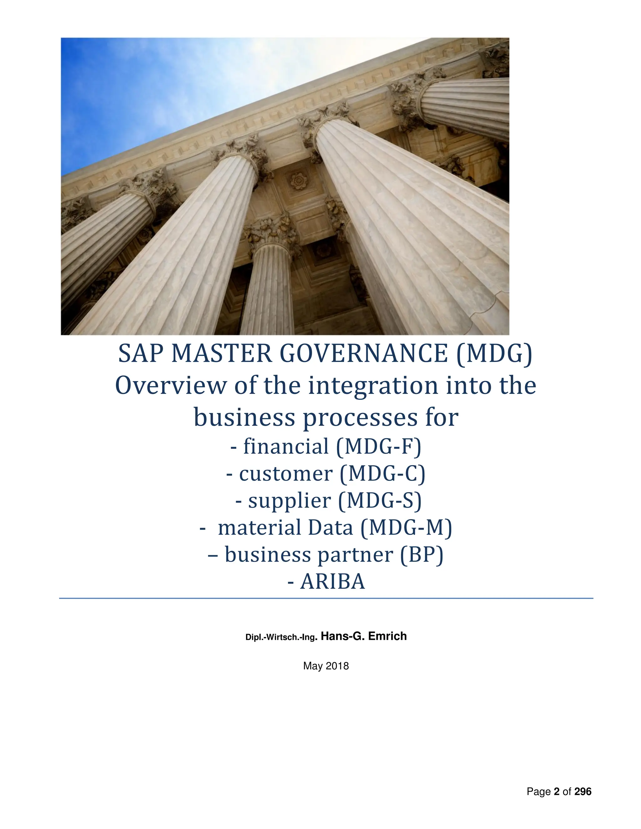 Page 2 of 296
SAP MASTER GOVERNANCE MDG
Overview of the integration into the
business processes for
- financial MDG-F
- customer MDG-C
- supplier MDG-S
- material Data MDG-M
– business partner BP
- AR)BA
Dipl.-Wirtsch.-Ing. Hans-G. Emrich
May 2018
 