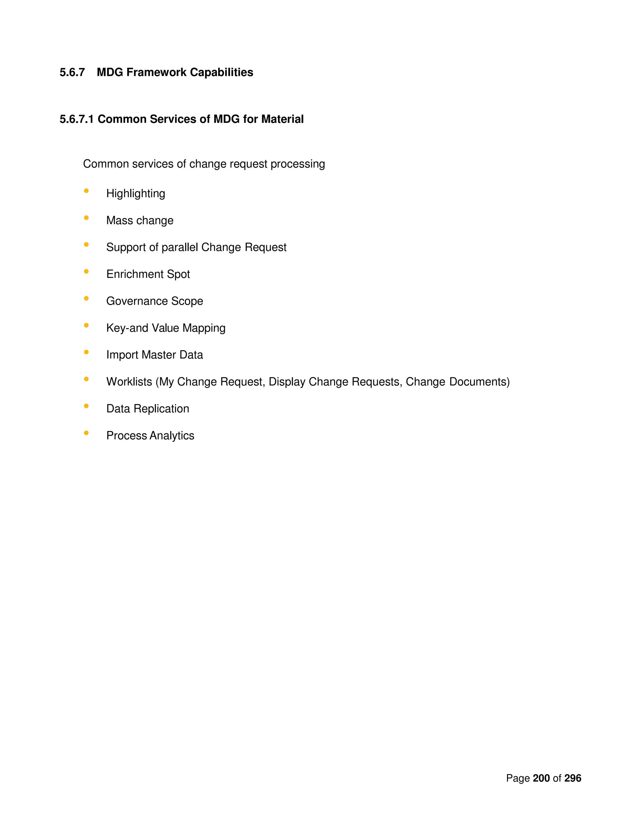 Page 200 of 296
5.6.7 MDG Framework Capabilities
5.6.7.1 Common Services of MDG for Material
Common services of change request processing
• Highlighting
• Mass change
• Support of parallel Change Request
• Enrichment Spot
• Governance Scope
• Key-and Value Mapping
• Import Master Data
• Worklists (My Change Request, Display Change Requests, Change Documents)
• Data Replication
• Process Analytics
 