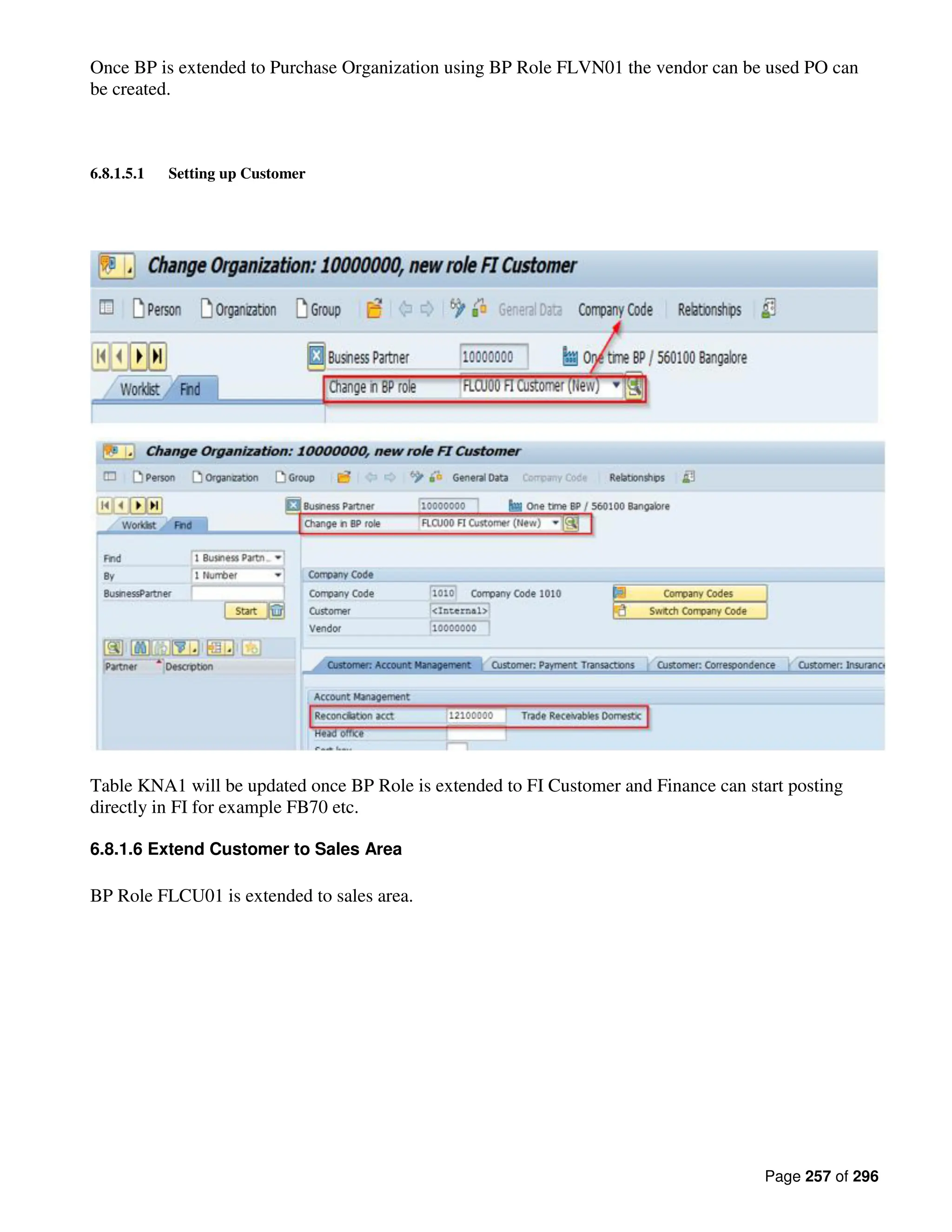 Page 257 of 296
Once BP is extended to Purchase Organization using BP Role FLVN01 the vendor can be used PO can
be created.
6.8.1.5.1 Setting up Customer
Table KNA1 will be updated once BP Role is extended to FI Customer and Finance can start posting
directly in FI for example FB70 etc.
6.8.1.6 Extend Customer to Sales Area
BP Role FLCU01 is extended to sales area.
 