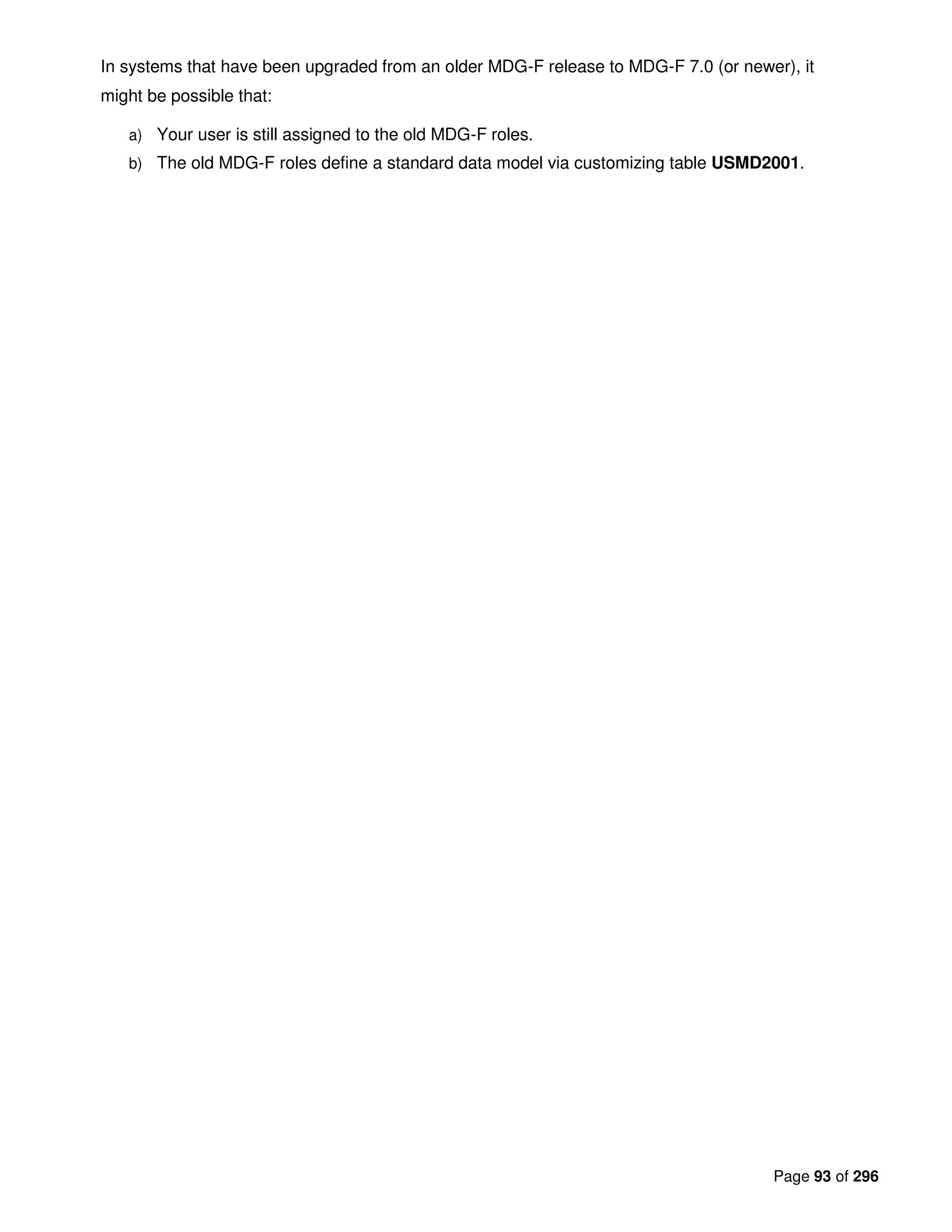 Page 93 of 296
In systems that have been upgraded from an older MDG-F release to MDG-F 7.0 (or newer), it
might be possible that:
a) Your user is still assigned to the old MDG-F roles.
b) The old MDG-F roles define a standard data model via customizing table USMD2001.
 