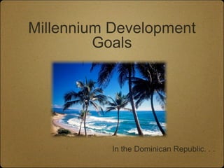 Millennium Development
         Goals




           In the Dominican Republic. . .
 