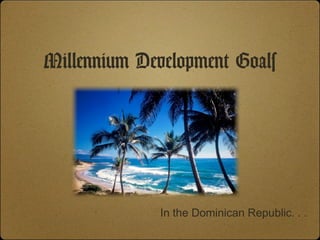 Millennium Development Goals




              In the Dominican Republic. . .
 