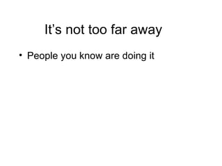 It’s not too far away People you know are doing it 