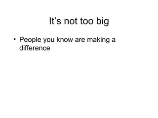 It’s not too big People you know are making a difference 