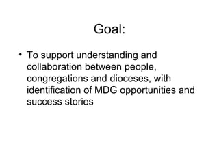 Goal: To support understanding and collaboration between people, congregations and dioceses, with identification of MDG opportunities and success stories  