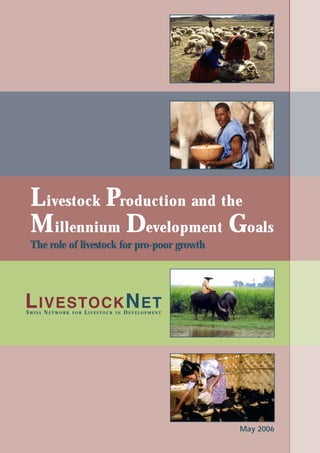 L ivestock Production and the
 M illennium Development Goals
 The role of livestock for pro-poor growth




L IVESTOCK N ET
SWISS NETWORK   FOR   LIVESTOCK   IN   DEVELOPMENT




                                                     May 2006
 