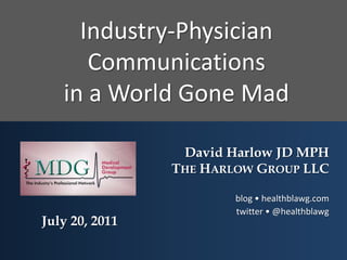 Industry-Physician Communicationsin a World Gone Mad David Harlow JD MPH The Harlow Group LLC blog • healthblawg.com twitter • @healthblawg July 20, 2011 