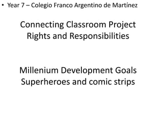 • Year 7 – Colegio Franco Argentino de Martínez

Connecting Classroom Project
Rights and Responsibilities

Millenium Development Goals
Superheroes and comic strips

 