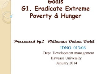 Goals
G1. Eradicate Extreme
Poverty & Hunger

Presented by

:

Phileman Ochan Owiti

IDNO. 013/06
Dept. Development management
Hawassa University
Junuary 2014

 