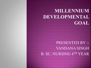 MILLENNIUM
DEVELOPMENTAL
GOAL
PRESENTED BY :-
VANDANA SINGH
B. SC. NURSING 4TH YEAR
 