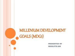 MILLENIUM DEVELOPMENT
GOALS (MDGS)
PRESENTED BY
SREEJITH.KM
 