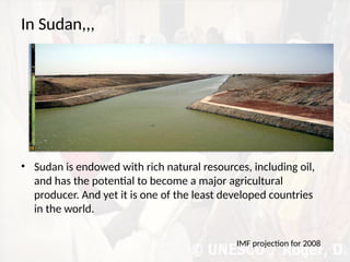 In Sudan,,,
• Sudan is endowed with rich natural resources, including oil,
and has the potential to become a major agricultural
producer. And yet it is one of the least developed countries
in the world.
IMF projection for 2008
 