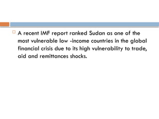  A recent IMF report ranked Sudan as one of the
most vulnerable low -income countries in the global
financial crisis due to its high vulnerability to trade,
aid and remittances shocks.
 