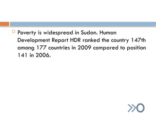  Poverty is widespread in Sudan. Human
Development Report HDR ranked the country 147th
among 177 countries in 2009 compared to position
141 in 2006.
 