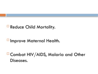  Reduce Child Mortality.
 Improve Maternal Health.
 Combat HIV/AIDS, Malaria and Other
Diseases.
 