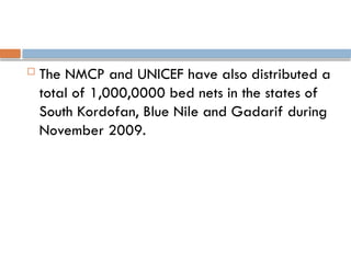  The NMCP and UNICEF have also distributed a
total of 1,000,0000 bed nets in the states of
South Kordofan, Blue Nile and Gadarif during
November 2009.
 