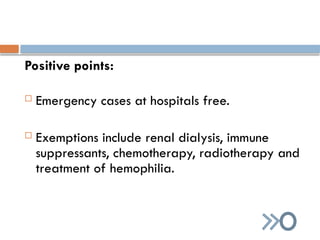 Positive points:
 Emergency cases at hospitals free.
 Exemptions include renal dialysis, immune
suppressants, chemotherapy, radiotherapy and
treatment of hemophilia.
 