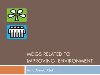 MDGS RELATED TO
IMPROVING ENVIRONMENT
Amro Ahmed Aljak
 