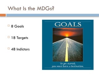 What Is the MDGs?
 8 Goals
 18 Targets
 48 Indictors
 