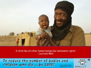 ‘ A child like all other human beings has inalienable rights.’
                        - Lucrezia Molt




                                                                 27
 