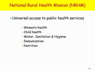 National Rural Health Mission (NRHM)


Universal access to public health services

       Women’s   health
       Child health
       Water, Sanitation & Hygiene
       Immunization
       Nutrition




                                              78
 