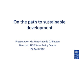 On the path to sustainable
      development

Presentation Ms Anne-Isabelle D. Blateau
   Director UNDP Seoul Policy Centre
             27 April 2012
 