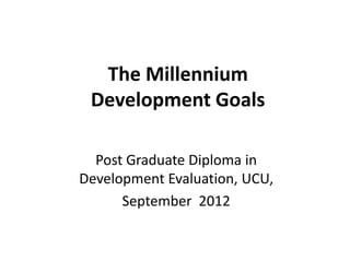 The Millennium
Development Goals
Post Graduate Diploma in
Development Evaluation, UCU,
September 2012
 