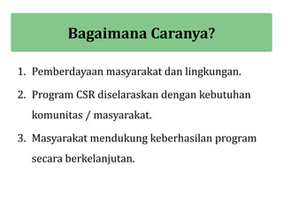Bagaimana Caranya?

1. Pemberdayaan masyarakat dan lingkungan.

2. Program CSR diselaraskan dengan kebutuhan
  komunitas / masyarakat.

3. Masyarakat mendukung keberhasilan program
  secara berkelanjutan.
 
