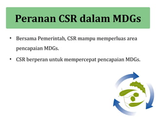 Peranan CSR dalam MDGs
• Bersama Pemerintah, CSR mampu memperluas area
  pencapaian MDGs.
• CSR berperan untuk mempercepat pencapaian MDGs.
 