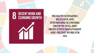 PROMOTE SUSTAINED,
INCLUSIVE AND
SUSTAINABLE ECONOMIC
GROWTH, FULL AND
PRODUCTIVE EMPLOYMENT
AND DECENT WORK FOR
ALL
 