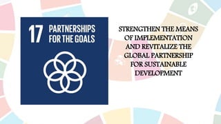 STRENGTHEN THE MEANS
OF IMPLEMENTATION
AND REVITALIZE THE
GLOBAL PARTNERSHIP
FOR SUSTAINABLE
DEVELOPMENT
 
