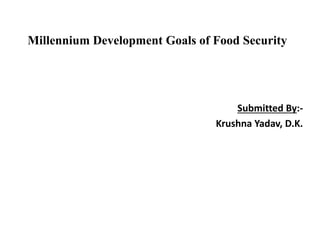 Millennium Development Goals of Food Security
Submitted By:-
Krushna Yadav, D.K.
 