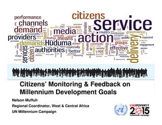 Citizens’ Monitoring & Feedback on
    Millennium Development Goals
Nelson Muffuh
Regional Coordinator, West & Central Africa
UN Millennium Campaign
 