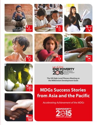 GOAL                 GOAL                          GOAL
1                    2                             3




GOAL                 GOAL                          GOAL
4                    5                             6




            The UN High-Level Plenary Meeting on
             the Millennium Development Goals

GOAL
7
         MDGs Success Stories
       from Asia and the Pacific
         Accelerating Achievement of the MDGs



GOAL
8
 