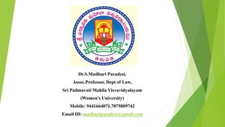 Dr.S.Madhuri Paradesi,
Assoc.Professor, Dept of Law,
Sri Padmavati Mahila Visvavidyalayam
(Women's University)
Mobile: 9441664071,7075809742
Email ID: madhuriparadesi@gmail.com
 