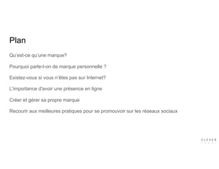 Plan
Qu’est-ce qu’une marque?
Pourquoi parle-t-on de marque personnelle ?
Existez-vous si vous n’êtes pas sur Internet?
L'importance d'avoir une présence en ligne
Créer et gérer sa propre marque
Recourir aux meilleures pratiques pour se promouvoir sur les réseaux sociaux
 