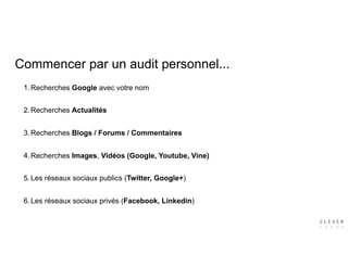 Commencer par un audit personnel...
1.Recherches Google avec votre nom
2.Recherches Actualités
3.Recherches Blogs / Forums / Commentaires
4.Recherches Images, Vidéos (Google, Youtube, Vine)
5.Les réseaux sociaux publics (Twitter, Google+)
6.Les réseaux sociaux privés (Facebook, Linkedin)
 