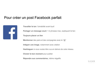 Pour créer un post Facebook parfait
Travailler le ton: l’amabilité avant tout!
Partager un message court: 1-2 phrases max, expliquant le lien
Toujours placer un lien
Mentionner des pairs et des compagnies avec le “@”
Intégrer une image, notamment avec citation
Hashtaguer si vous voulez être vus en dehors de votre réseau
Choisir le bon moment pour publier
Répondre aux commentaires, même négatifs
 