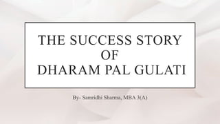 THE SUCCESS STORY
OF
DHARAM PAL GULATI
By- Samridhi Sharma, MBA 3(A)
 