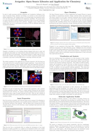 Avogadro: Open Source Libraries and Application for Chemistry
Marcus D. Hanwell1
, and Jens Thomas2
1: Scientiﬁc Computing Group, Kitware, Inc, 28 Corporate Drive, Clifton Park, NY 12065, USA.
2: Institute of Integrative Biology, University of Liverpool, Liverpool, L69 7ZB, UK.
http://openchemistry.org/
Avogadro
In order to tackle upcoming molecular simulation and visualization challenges in key
areas of materials science, chemistry and biology it is necessary to move beyond ﬁxed
software applications. The Avogadro project is in the ﬁnal stages of an ambitious rewrite
of its core data structures, algorithms and visualization capabilities. The project began
as a grass roots eﬀort to address deﬁciencies observed by many of the early contributors
in existing commercial and open source solutions. Avogadro is now a robust, ﬂexible
solution that can tie in to and harness the power of VTK for additional analysis and
visualization capabilities.
Figure 1: The Avogadro 2 application shown displaying diﬀerent rendering styles of diﬀerent molecule views.
Avogadro is developed as a set of software libraries designed with reuse in mind, and
an application that makes use of these libraries along with plugins loaded at runtime to
provide the bulk of the functionality. This enables scientists to rapidly make use of the
functionality available, and it provides a rich set of reusable components available under
a permissive, open source 3-clause BSD license to encourage extension and reuse.
Editing
The editing capabilities of the application are extremely important, with this being one
of the major drivers for creating the original Avogadro application. A great deal of work
has gone into developing a robust molecule model, along with supporting structures to
support undo/redo more eﬃciently. Additionally, support for a large range of ﬁle formats
is provided using native readers/writers, and integration with the Open Babel program.
Figure 2: The bond-centric manipulation tool, and molecular orbital showing periodic table element selection.
Structures can also be loaded from online chemical data repositories, with a number
of editing capabilities provided. There is a simple molecule drawing tool that features
element/bond order selection, live updates, hydrogen addition/removal and geometry
optimization using a range of simple molecular force ﬁelds. There are also a number of
tools such as simple atom position adjustment, bond-centric manipulation and Cartesian
coordinate editing.
Input Preparation
Once the structure is complete, one of the ﬁrst steps can be to prepare it for submission to
a simulation package that performs a more complete geometry optimization, or calculates
the electronic structure of the molecule. This has always been a strong focus for the
Avogadro project, with the rewrite featuring a range of packaged input generators such
as those shown below.
Figure 3: The NWChem input generator (left, Python script), and GAMESS input generator (right, C++ plugin).
There has also been a concentrated eﬀort on making the development of new input
generators as simple as possible. C++ plugins can be developed as before, but a simpler
method is to write a Python script that the application will use to drive input generation.
Open Chemistry
The Open Chemistry project is a suite of applications and support libraries to improve
the workﬂow in computational chemistry, biology, materials science and related areas.
The project consists of a set of open, connected components that can tackle everything
from small problems on the desktop, up to large research projects requiring signiﬁcant
computational power. The components can be used on its own, but the integrated
components oﬀer compelling solutions that can signiﬁcantly improve complex workﬂows
involving local and remote computation, storage, indexing and search of chemical data.
Figure 4: The MoleQueue application (left) showing completed remote jobs, and MongoChem (right) showing molecular
data with a 2D and 3D views (also features signiﬁcant charting capabilities.
Avogadro 2 is one component of this larger eﬀort. MoleQueue and MongoChem are
additional components of the Open Chemistry project. MoleQueue has been developed
to make it easier for desktop applications (including Avogadro 2) to run external programs
locally, and to submit jobs to remote clusters/supercomputers. MongoChem has been
developed to make it easier for individuals, groups and organizations to collect and search
their small molecule data sets.
Visualization and Analysis
Once the calculations have been performed, it is then necessary to load, visualize
and analyze the data. This is another area that has seen signiﬁcant development
with the addition of a new set of scalable input/output routines, improved data
structures and rewritten rendering components. This enables the eﬃcient loading,
analysis and visualization of systems that were too large for previous versions to
work with. Avogadro is now able to make full use of the visualization capabilities
of VTK, in addition to its own powerful rendering capabilities. This means that
complex visualization, involving techniques such as volume rendering for point data,
or streamlines for vector ﬁelds, will now become possible.
Figure 5: Visualization of large, porous system (left), ambient occlusion (center) and QTAIM (right).
In addition to signiﬁcant improvements in these subsystems, the extension of
input/output was also reexamined. In a similar vein to the input generators, a
simple set of APIs were developed that enable new input and output formats to be
added dynamically at runtime using simple Python scripts. The use of a scene graph
and advanced impostor rendering techniques make interacting with large datasets
simple while retaining even higher visual quality for small molecules.
Molecular Application Toolkit
The Avogadro 2 libraries represent a total rethink of providing libraries for
chemical applications—moving away from providing one monolithic library with all
functionality into several dedicated libraries with minimal dependencies. This means
that projects wishing to take advantage of data structures and input/output can do
so using just a C++ compiler, whereas applications that want to provide simple 3D
rendering capabilities can do that without being required to use Qt.
Figure 6: Avogadro 2 libraries with dependencies (left), and overview of software process (right).
The project is composed of two separate repositories, with the ‘avogadroapp’
repository oﬀering a full demonstration of how to use the libraries in an end-user
application. The ‘avogadrolibs’ repository contains all of the libraries, with the
option to only build subsets. The development process uses distributed version
control (Git), testing (CTest/CDash), and automated binary generation.
 