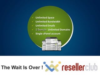    Unlimited Space
                Unlimited Bandwidth
                Unlimited Emails
                1 Domain Unlimited Domains
                Single cPanel account




The Wait Is Over !
 
