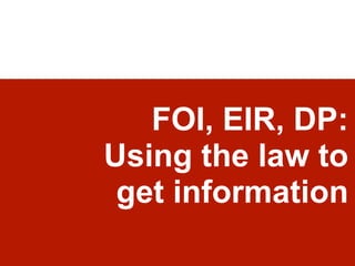 FOI, EIR, DP:
Using the law to
get information
 
