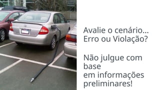 Avalie o cenário…
Erro ou Violação?
Não julgue com
base
em informações
preliminares!
 