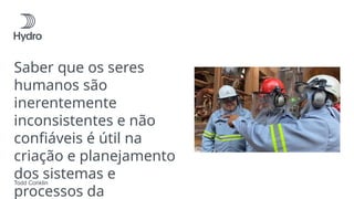 Saber que os seres
humanos são
inerentemente
inconsistentes e não
confiáveis é útil na
criação e planejamento
dos sistemas e
processos da
Todd Conklin
 