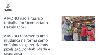 A MDHO não é “para o
trabalhador” (consertar o
trabalhador)
A MDHO representa uma
mudança na forma como
definimos e gerenciamos
produção, confiabilidade e
segurança
Adaptado de Todd Conklin
 
