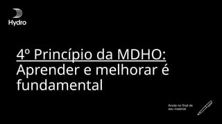 4º Princípio da MDHO:
Aprender e melhorar é
fundamental
Anote no final de
seu material
 