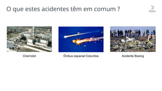 O que estes acidentes têm em comum ?
Acidente Boeing
Chernobil Ônibus espacial Columbia
 