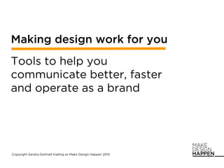 Making design work for you
Tools to help you
communicate better, faster
and operate as a brand
Copyright Sandra Dartnell trading as Make Design Happen 2015
 
