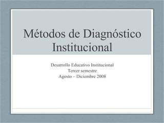 Métodos de Diagnóstico Institucional Desarrollo Educativo Institucional Tercer semestre Agosto – Diciembre 2008 